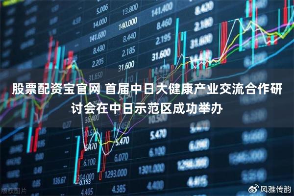 股票配资宝官网 首届中日大健康产业交流合作研讨会在中日示范区成功举办