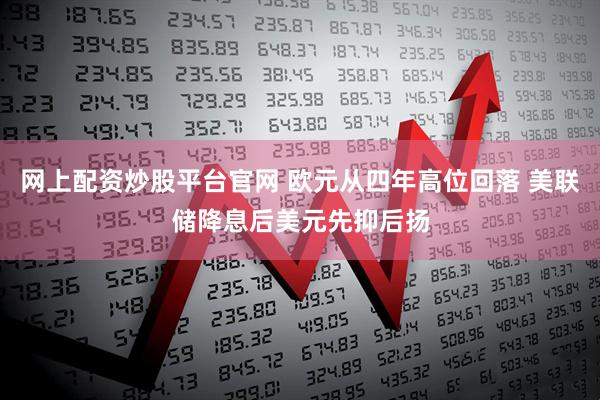 网上配资炒股平台官网 欧元从四年高位回落 美联储降息后美元先抑后扬