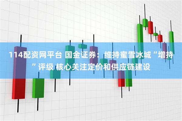 114配资网平台 国金证券：维持蜜雪冰城“增持”评级 核心关注定价和供应链建设