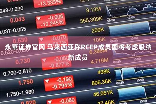 永華证券官网 马来西亚称RCEP成员国将考虑吸纳新成员