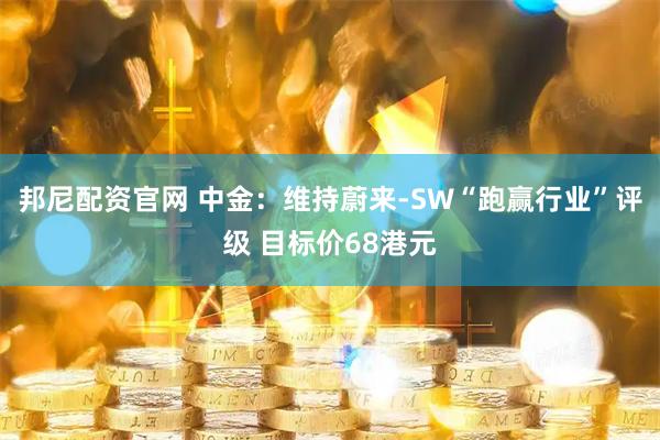 邦尼配资官网 中金：维持蔚来-SW“跑赢行业”评级 目标价68港元