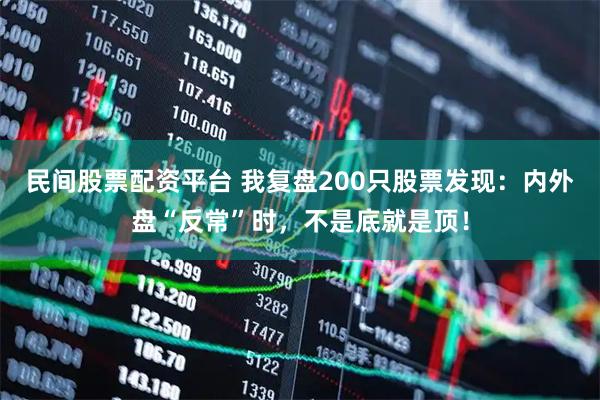 民间股票配资平台 我复盘200只股票发现：内外盘“反常”时，不是底就是顶！
