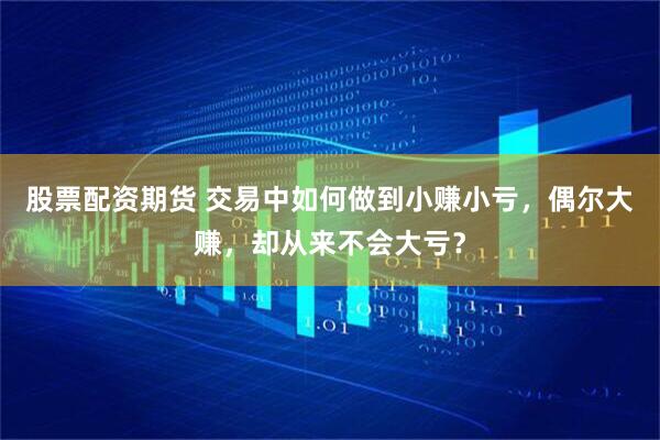 股票配资期货 交易中如何做到小赚小亏，偶尔大赚，却从来不会大亏？