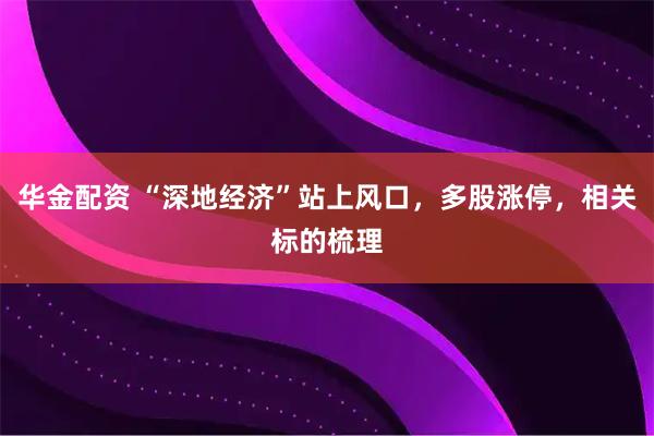 华金配资 “深地经济”站上风口，多股涨停，相关标的梳理