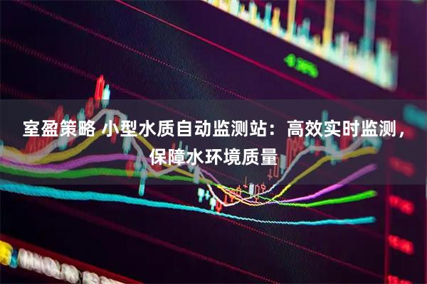 室盈策略 小型水质自动监测站：高效实时监测，保障水环境质量