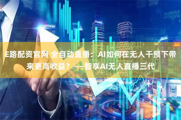 E路配资官网 全自动直播：AI如何在无人干预下带来更高收益？——智享AI无人直播三代