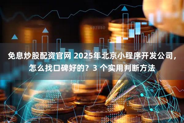 免息炒股配资官网 2025年北京小程序开发公司，怎么找口碑好的？3 个实用判断方法
