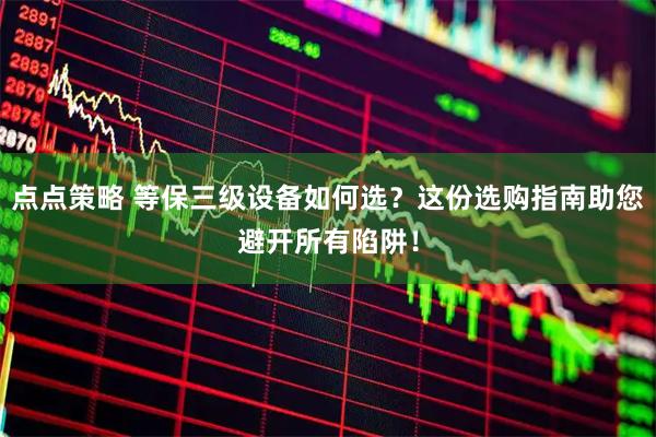 点点策略 等保三级设备如何选？这份选购指南助您避开所有陷阱！
