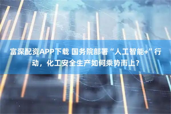 富深配资APP下载 国务院部署“人工智能+”行动，化工安全生产如何乘势而上？
