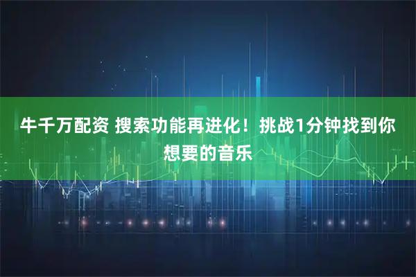 牛千万配资 搜索功能再进化！挑战1分钟找到你想要的音乐