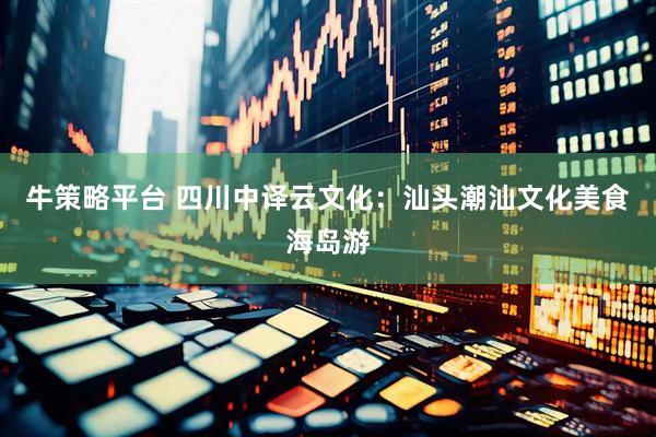 牛策略平台 四川中译云文化：汕头潮汕文化美食海岛游