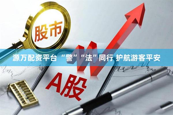 源万配资平台 “警”“法”同行 护航游客平安