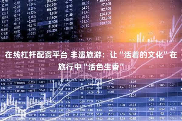 在线杠杆配资平台 非遗旅游：让“活着的文化”在旅行中“活色生香”