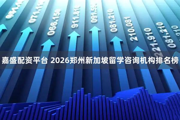 嘉盛配资平台 2026郑州新加坡留学咨询机构排名榜