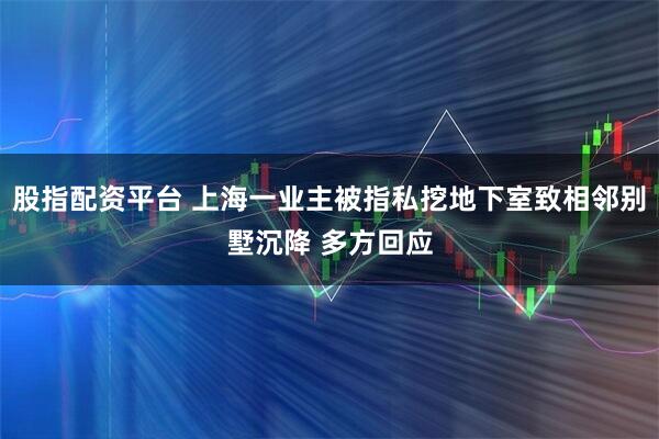 股指配资平台 上海一业主被指私挖地下室致相邻别墅沉降 多方回应