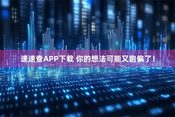速速查APP下载 你的想法可能又跑偏了！