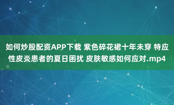 如何炒股配资APP下载 紫色碎花裙十年未穿 特应性皮炎患者的夏日困扰 皮肤敏感如何应对.mp4