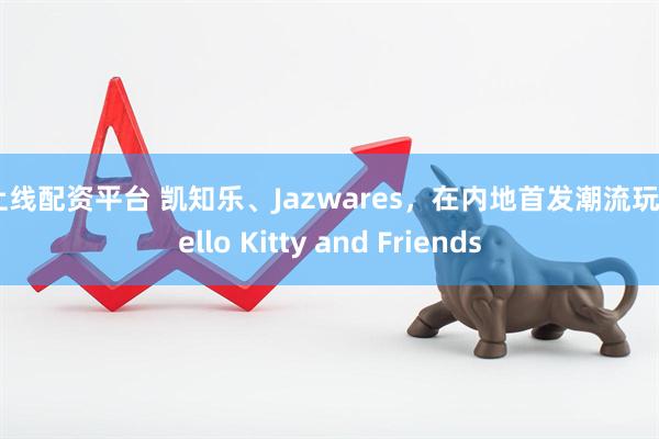 益上线配资平台 凯知乐、Jazwares，在内地首发潮流玩具Hello Kitty and Friends