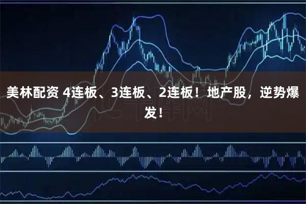 美林配资 4连板、3连板、2连板！地产股，逆势爆发！