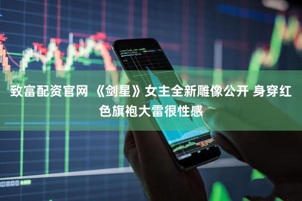 致富配资官网 《剑星》女主全新雕像公开 身穿红色旗袍大雷很性感