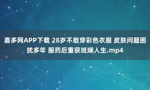 嘉多网APP下载 28岁不敢穿彩色衣服 皮肤问题困扰多年 服药后重获斑斓人生.mp4