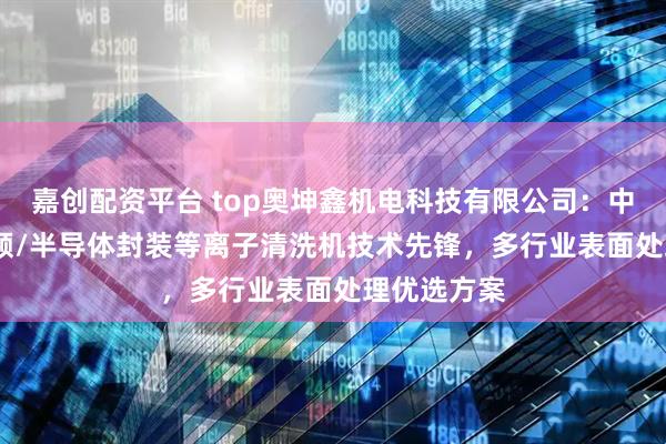 嘉创配资平台 top奥坤鑫机电科技有限公司：中频/AP/射频/半导体封装等离子清洗机技术先锋，多行业表面处理优选方案