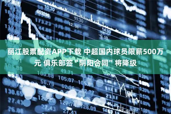 丽江股票配资APP下载 中超国内球员限薪500万元 俱乐部签“阴阳合同”将降级