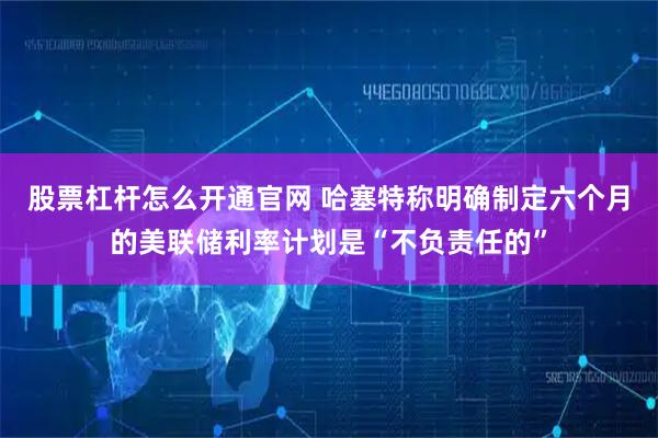 股票杠杆怎么开通官网 哈塞特称明确制定六个月的美联储利率计划是“不负责任的”