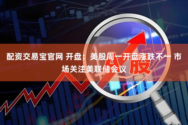 配资交易宝官网 开盘：美股周一开盘涨跌不一 市场关注美联储会议