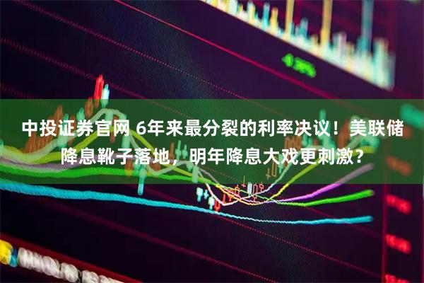 中投证券官网 6年来最分裂的利率决议！美联储降息靴子落地，明年降息大戏更刺激？