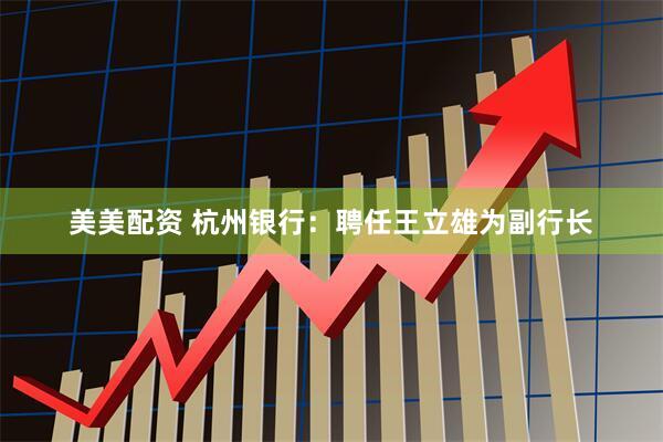 美美配资 杭州银行：聘任王立雄为副行长
