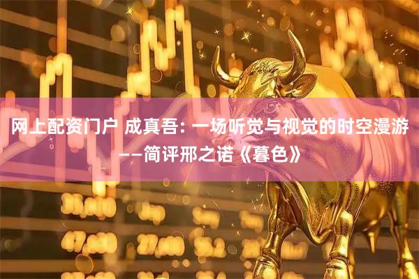 网上配资门户 成真吾: 一场听觉与视觉的时空漫游——简评邢之诺《暮色》