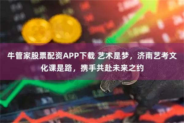 牛管家股票配资APP下载 艺术是梦，济南艺考文化课是路，携手共赴未来之约