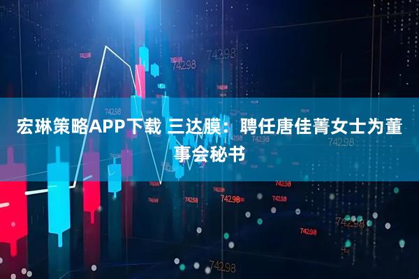 宏琳策略APP下载 三达膜：聘任唐佳菁女士为董事会秘书