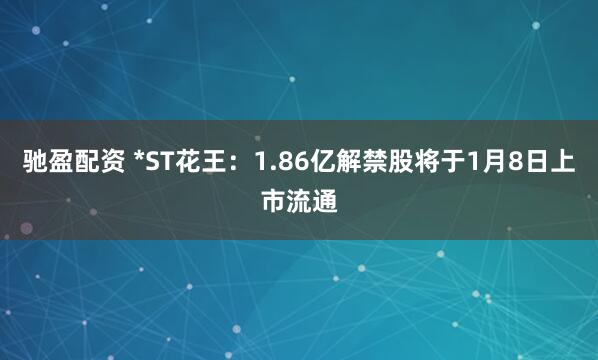 驰盈配资 *ST花王：1.86亿解禁股将于1月8日上市流通