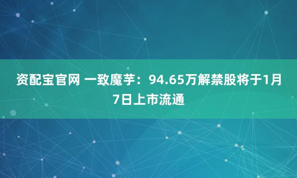 资配宝官网 一致魔芋：94.65万解禁股将于1月7日上市流通