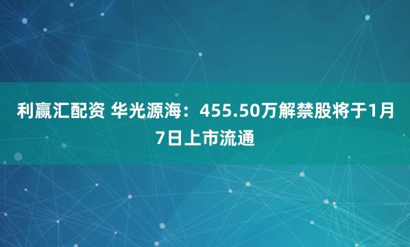 利赢汇配资 华光源海：455.50万解禁股将于1月7日上市流通