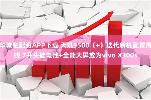 华城融配资APP下载 天玑9500（+）迭代新机配置揭晓 7开头硅电池+全能大屏或为vivo X300s