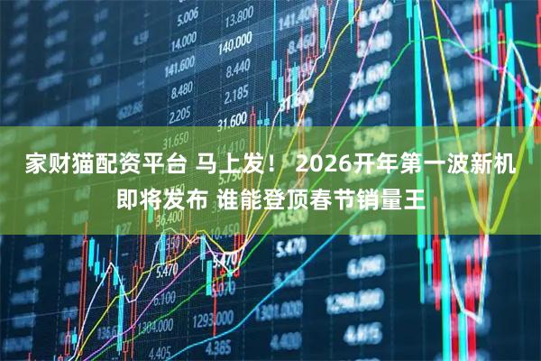 家财猫配资平台 马上发！ 2026开年第一波新机即将发布 谁能登顶春节销量王