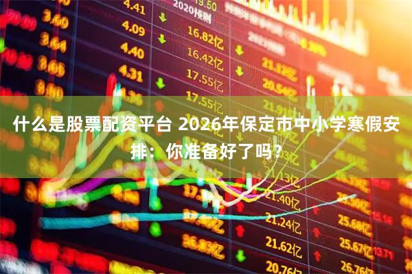 什么是股票配资平台 2026年保定市中小学寒假安排：你准备好了吗？