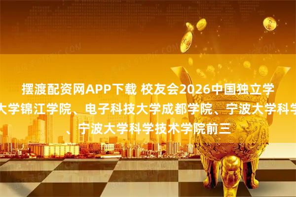 摆渡配资网APP下载 校友会2026中国独立学院排名，四川大学锦江学院、电子科技大学成都学院、宁波大学科学技术学院前三