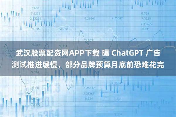 武汉股票配资网APP下载 曝 ChatGPT 广告测试推进缓慢，部分品牌预算月底前恐难花完